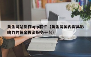 本溪黄金网站制作app软件（黄金网国内深具影响力的黄金投资服务平台）
