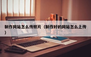 本溪制作网站怎么传照片（制作好的网站怎么上传）