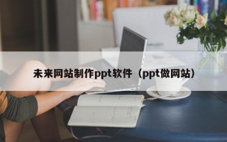 本溪未来网站制作ppt软件（ppt做网站）