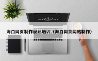 本溪海口网页制作设计培训（海口网页网站制作）