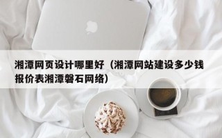 本溪湘潭网页设计哪里好（湘潭网站建设多少钱 报价表湘潭磐石网络）