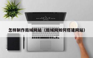 本溪怎样制作局域网站（局域网如何搭建网站）