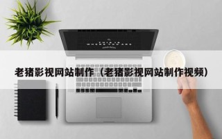 本溪老猪影视网站制作（老猪影视网站制作视频）