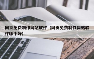 本溪网页免费制作网站软件（网页免费制作网站软件哪个好）