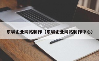 本溪东城企业网站制作（东城企业网站制作中心）