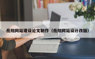本溪岳阳网站建设论文制作（岳阳网站设计改版）
