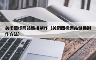 本溪关闭图标网站链接制作（关闭图标网站链接制作方法）