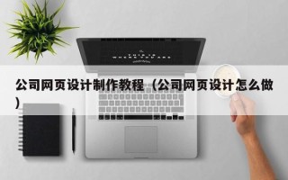 本溪公司网页设计制作教程（公司网页设计怎么做）