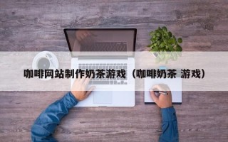 本溪咖啡网站制作奶茶游戏（咖啡奶茶 游戏）