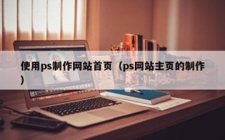 本溪使用ps制作网站首页（ps网站主页的制作）
