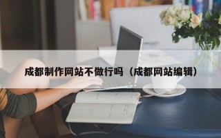 本溪成都制作网站不做行吗（成都网站编辑）