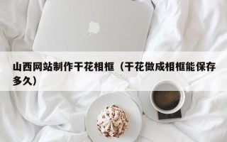 本溪山西网站制作干花相框（干花做成相框能保存多久）