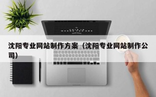 本溪沈阳专业网站制作方案（沈阳专业网站制作公司）